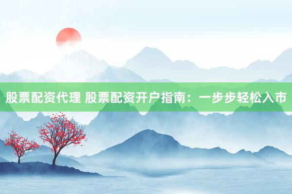 股票配资代理 股票配资开户指南：一步步轻松入市