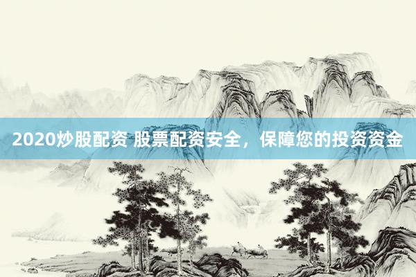2020炒股配资 股票配资安全，保障您的投资资金