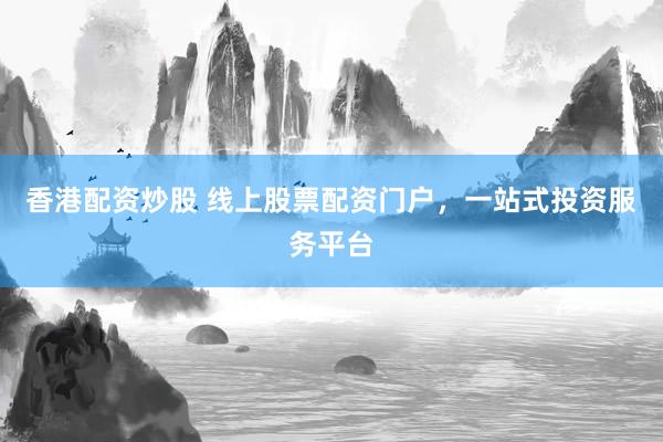 香港配资炒股 线上股票配资门户，一站式投资服务平台