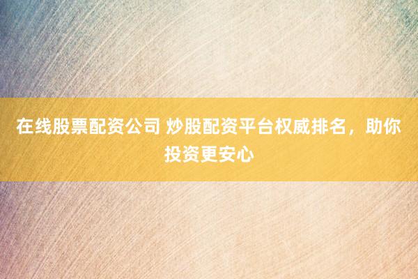 在线股票配资公司 炒股配资平台权威排名，助你投资更安心