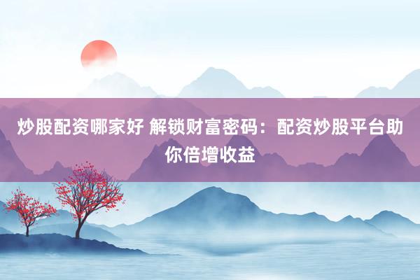 炒股配资哪家好 解锁财富密码：配资炒股平台助你倍增收益
