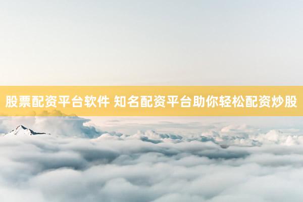 股票配资平台软件 知名配资平台助你轻松配资炒股