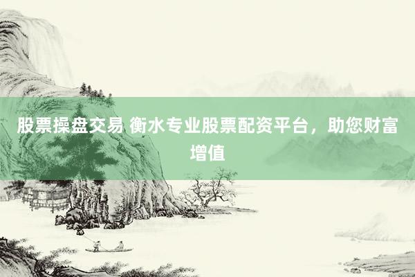股票操盘交易 衡水专业股票配资平台，助您财富增值