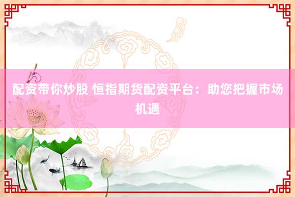 配资带你炒股 恒指期货配资平台：助您把握市场机遇