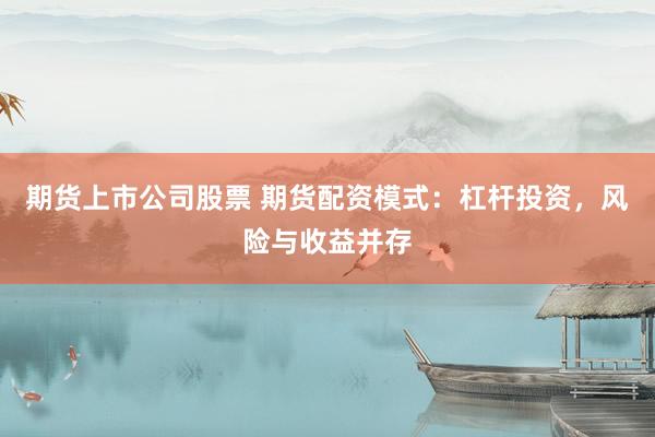 期货上市公司股票 期货配资模式：杠杆投资，风险与收益并存