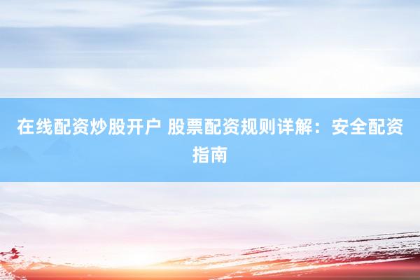 在线配资炒股开户 股票配资规则详解：安全配资指南