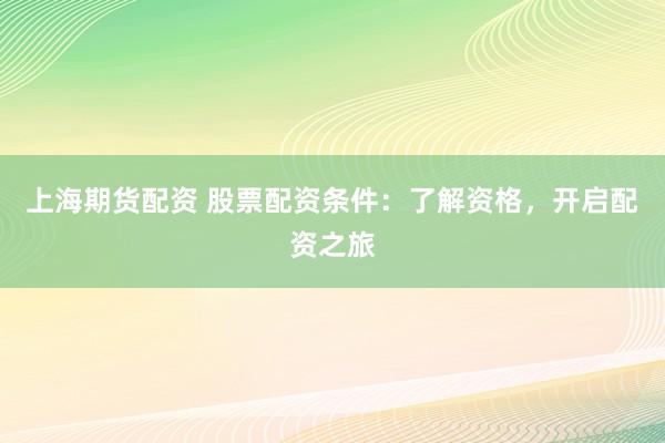 上海期货配资 股票配资条件：了解资格，开启配资之旅