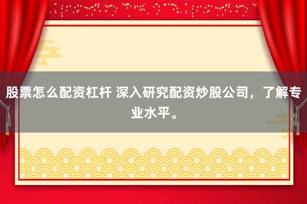 股票怎么配资杠杆 深入研究配资炒股公司，了解专业水平。