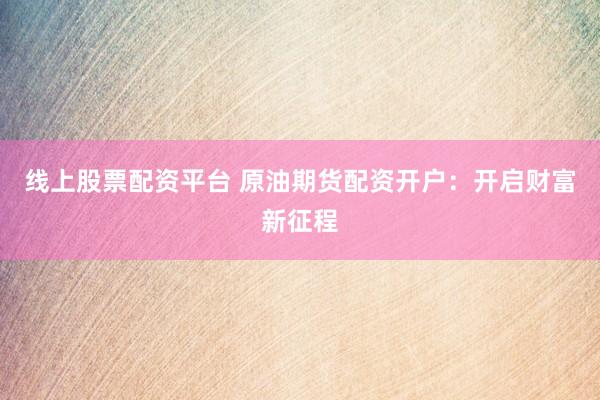 线上股票配资平台 原油期货配资开户：开启财富新征程