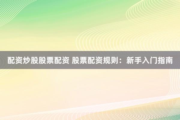 配资炒股股票配资 股票配资规则：新手入门指南