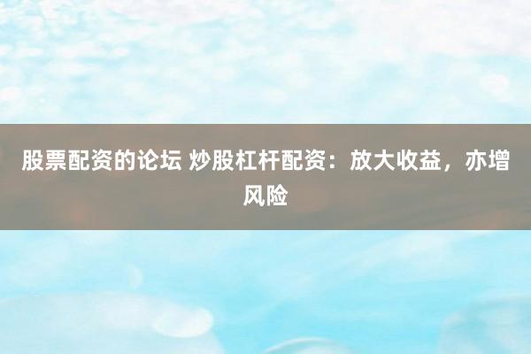 股票配资的论坛 炒股杠杆配资：放大收益，亦增风险
