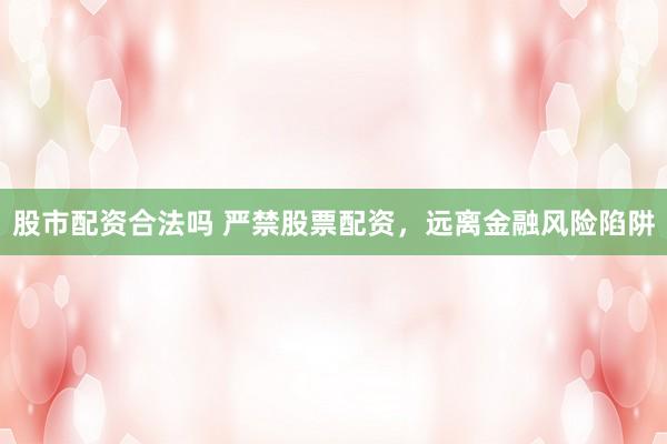 股市配资合法吗 严禁股票配资，远离金融风险陷阱