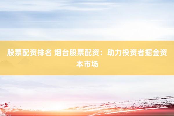 股票配资排名 烟台股票配资：助力投资者掘金资本市场