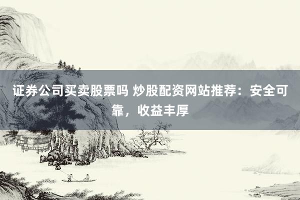 证券公司买卖股票吗 炒股配资网站推荐：安全可靠，收益丰厚