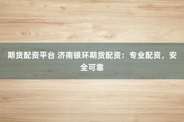 期货配资平台 济南银环期货配资：专业配资，安全可靠