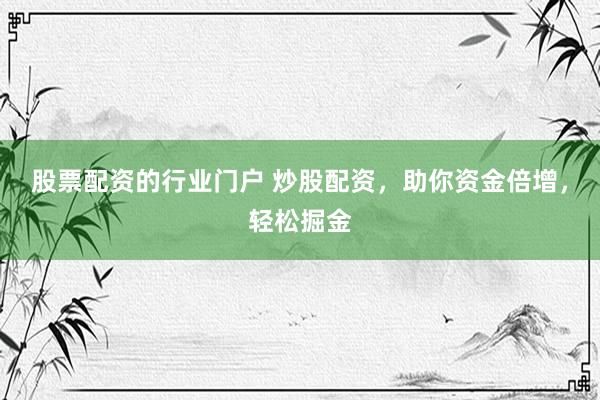 股票配资的行业门户 炒股配资，助你资金倍增，轻松掘金