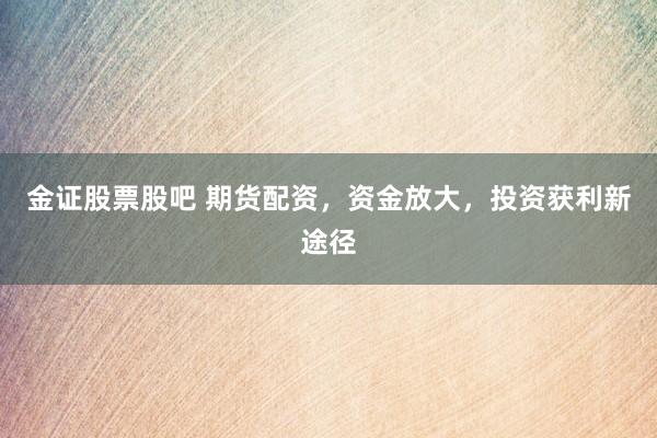 金证股票股吧 期货配资，资金放大，投资获利新途径
