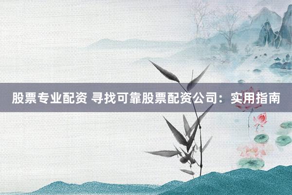 股票专业配资 寻找可靠股票配资公司：实用指南