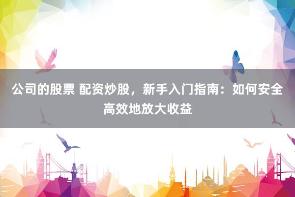 公司的股票 配资炒股，新手入门指南：如何安全高效地放大收益