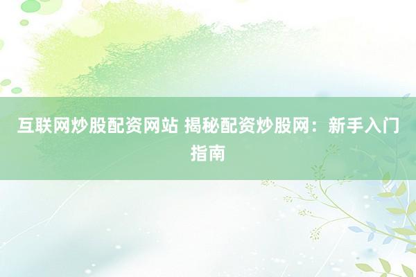 互联网炒股配资网站 揭秘配资炒股网：新手入门指南
