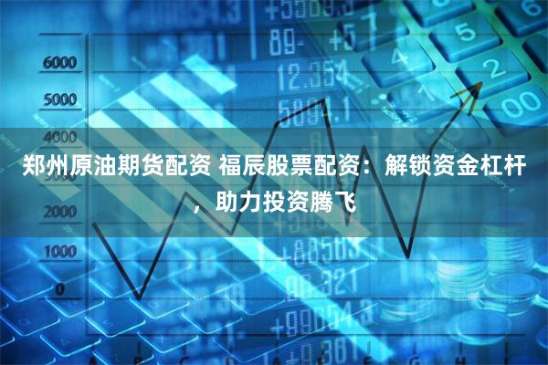 郑州原油期货配资 福辰股票配资:解锁资金杠杆,助力投资腾飞