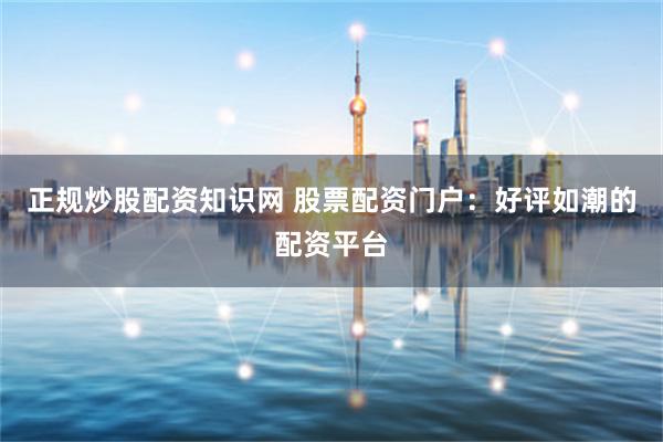正规炒股配资知识网 股票配资门户:好评如潮的配资平台