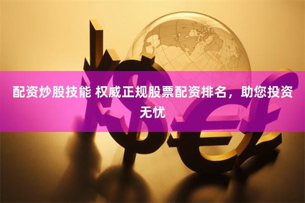 配资炒股技能 权威正规股票配资排名，助您投资无忧