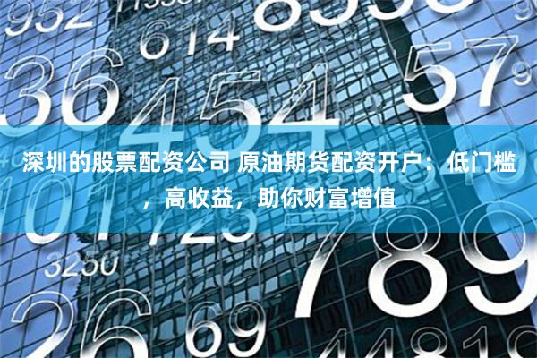 深圳的股票配资公司 原油期货配资开户:低门槛,高收益,助你财富增值