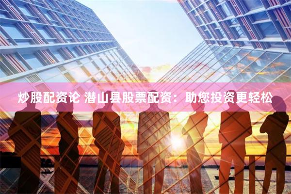 炒股配资论 潜山县股票配资:助您投资更轻松