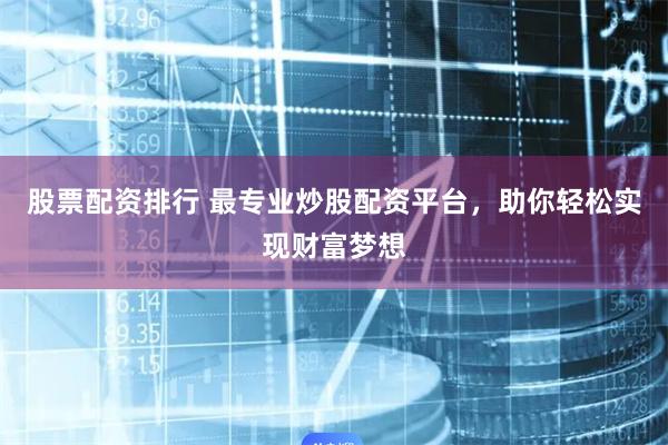 股票配资排行 最专业炒股配资平台,助你轻松实现财富梦想