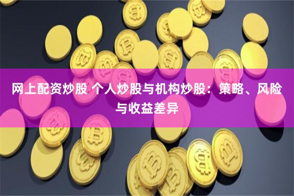 网上配资炒股 个人炒股与机构炒股:策略、风险与收益差异
