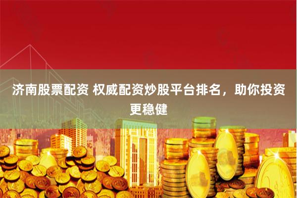 济南股票配资 权威配资炒股平台排名,助你投资更稳健