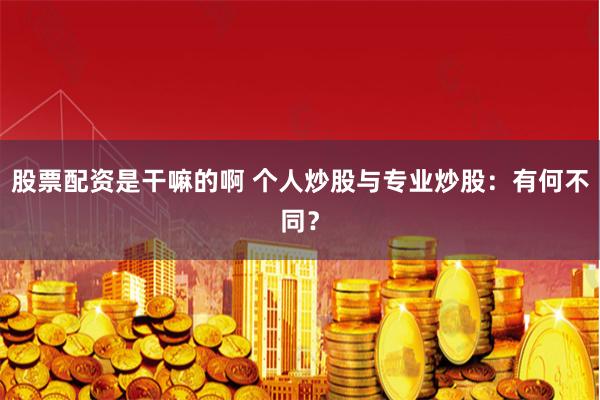股票配资是干嘛的啊 个人炒股与专业炒股:有何不同?