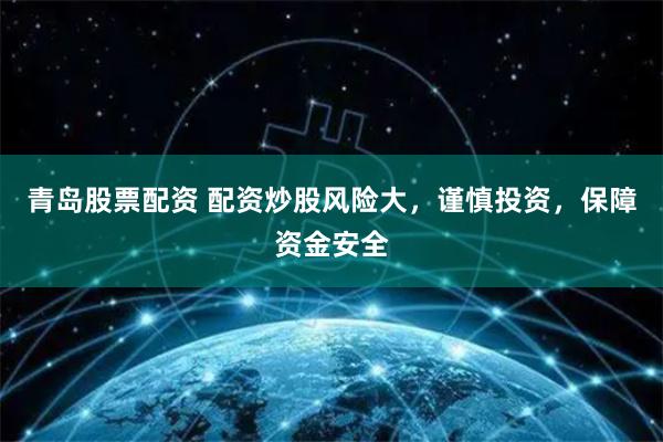 青岛股票配资 配资炒股风险大,谨慎投资,保障资金安全