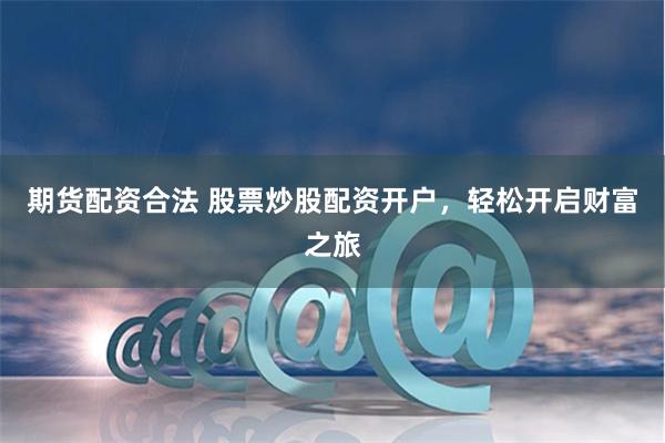 期货配资合法 股票炒股配资开户,轻松开启财富之旅