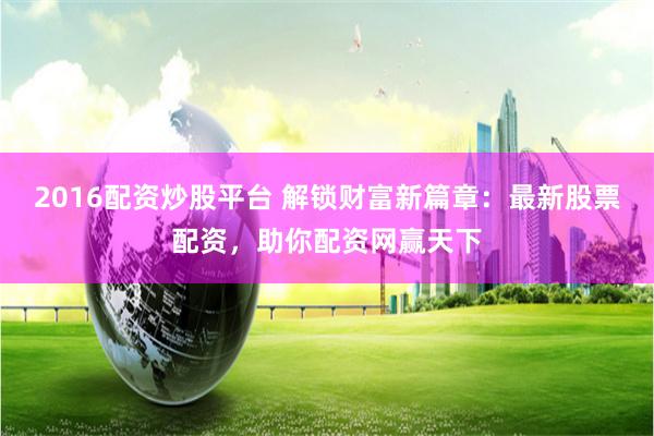 2016配资炒股平台 解锁财富新篇章:最新股票配资,助你配资网赢天下