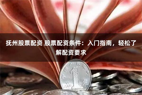 抚州股票配资 股票配资条件:入门指南,轻松了解配资要求