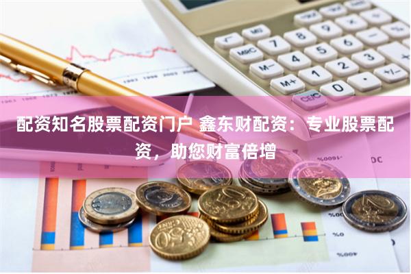 配资知名股票配资门户 鑫东财配资:专业股票配资,助您财富倍增