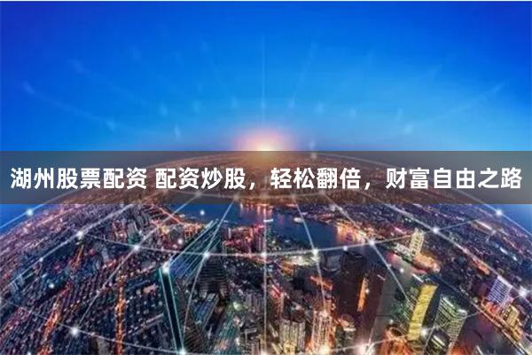 湖州股票配资 配资炒股,轻松翻倍,财富自由之路