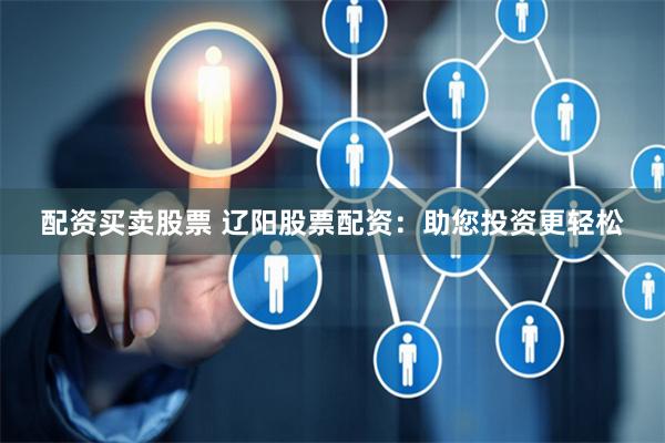 配资买卖股票 辽阳股票配资:助您投资更轻松