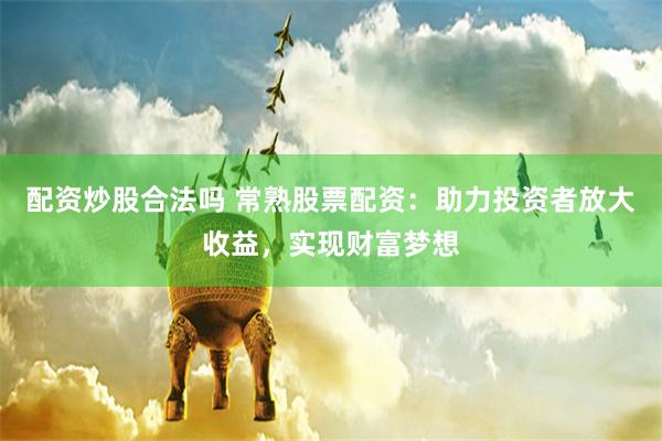 配资炒股合法吗 常熟股票配资:助力投资者放大收益,实现财富梦想