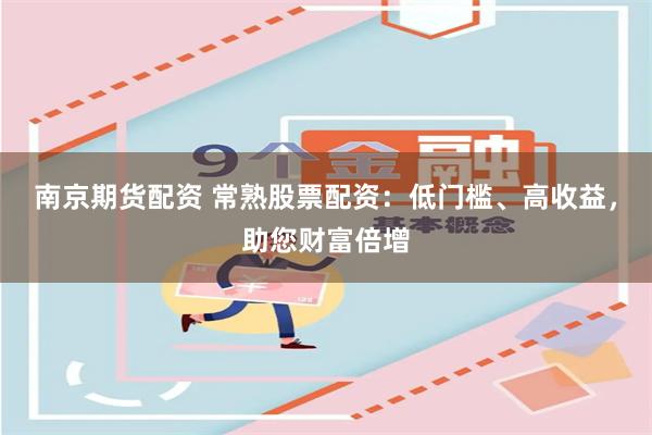 南京期货配资 常熟股票配资:低门槛、高收益,助您财富倍增