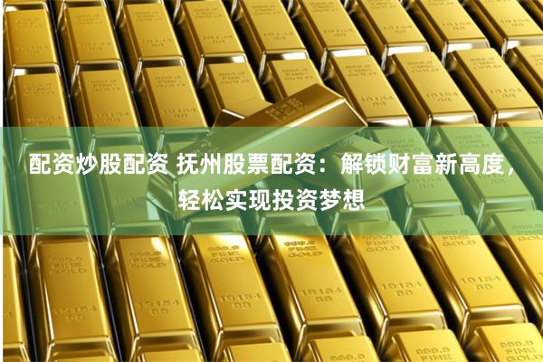 配资炒股配资 抚州股票配资:解锁财富新高度,轻松实现投资梦想