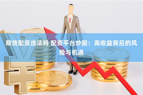 期货配资违法吗 配资平台炒股:高收益背后的风险与机遇