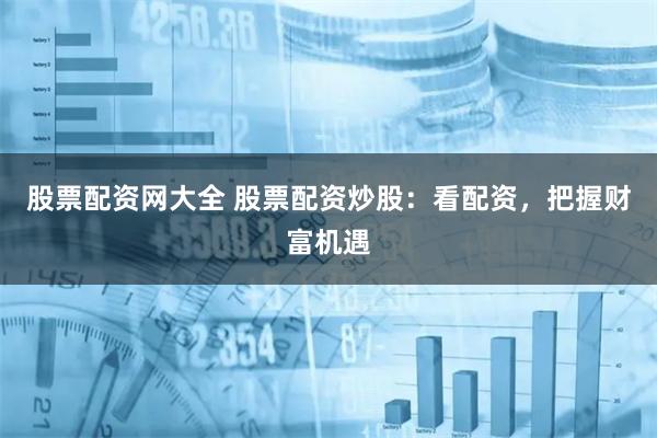 股票配资网大全 股票配资炒股:看配资,把握财富机遇