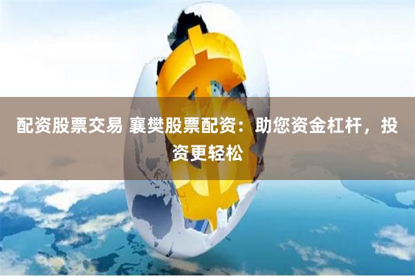 配资股票交易 襄樊股票配资:助您资金杠杆,投资更轻松