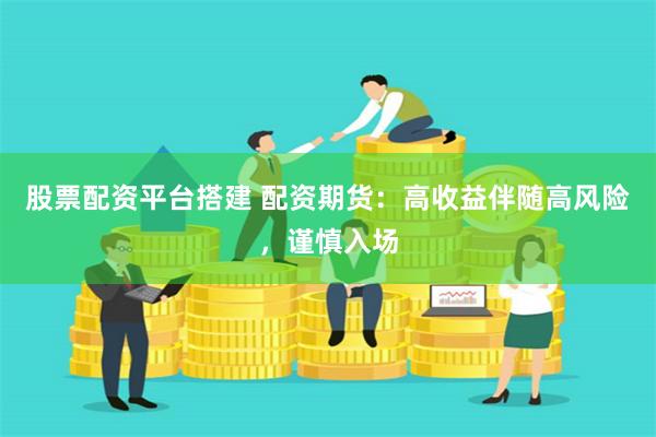 股票配资平台搭建 配资期货:高收益伴随高风险,谨慎入场
