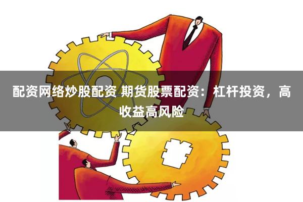 配资网络炒股配资 期货股票配资：杠杆投资，高收益高风险