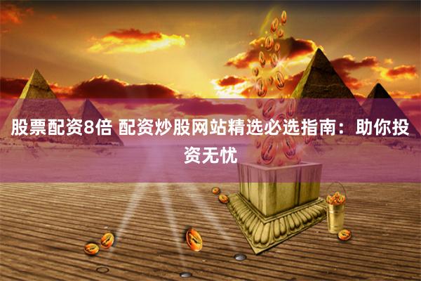 股票配资8倍 配资炒股网站精选必选指南:助你投资无忧
