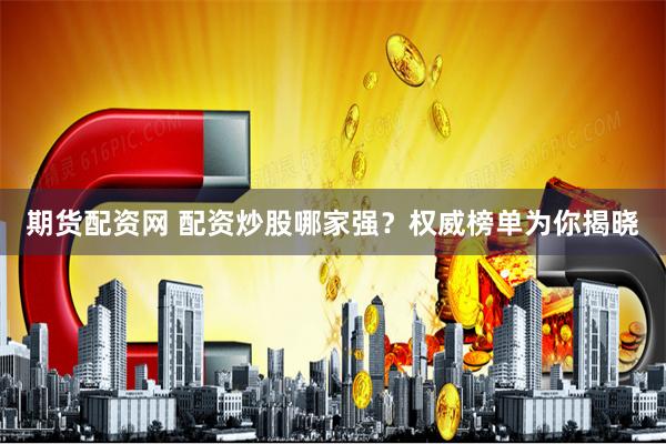 期货配资网 配资炒股哪家强?权威榜单为你揭晓